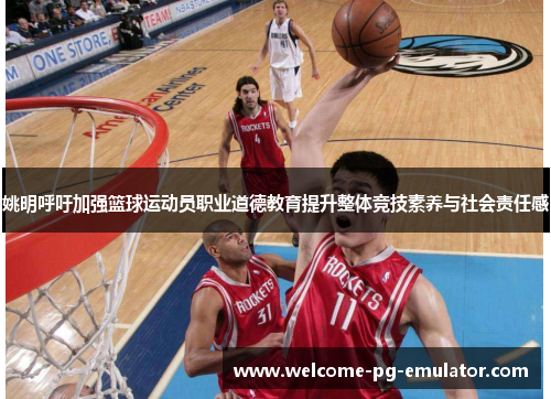 姚明呼吁加强篮球运动员职业道德教育提升整体竞技素养与社会责任感 姚明呼吁加强篮球运动员职业道德教育提升整体竞技素养与社会责任感