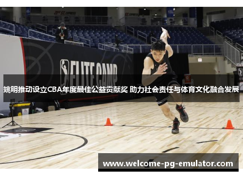 姚明推动设立CBA年度最佳公益贡献奖 助力社会责任与体育文化融合发展 姚明推动设立CBA年度最佳公益贡献奖 助力社会责任与体育文化融合发展