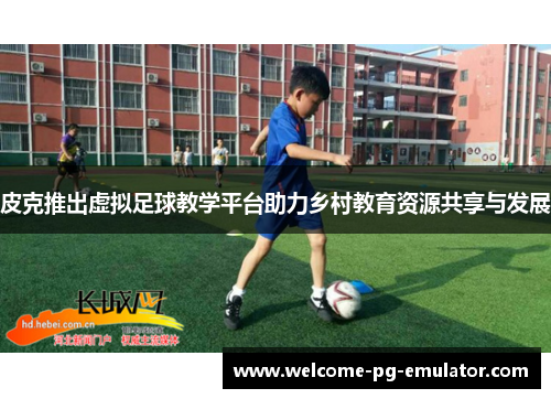 皮克推出虚拟足球教学平台助力乡村教育资源共享与发展 皮克推出虚拟足球教学平台助力乡村教育资源共享与发展