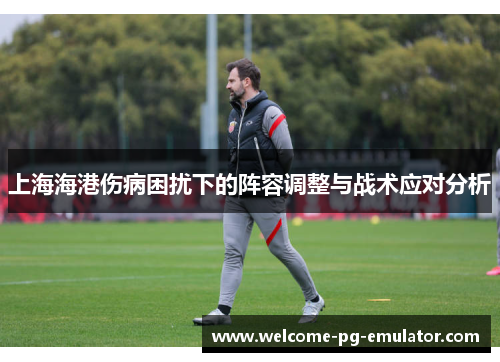 上海海港伤病困扰下的阵容调整与战术应对分析 上海海港伤病困扰下的阵容调整与战术应对分析
