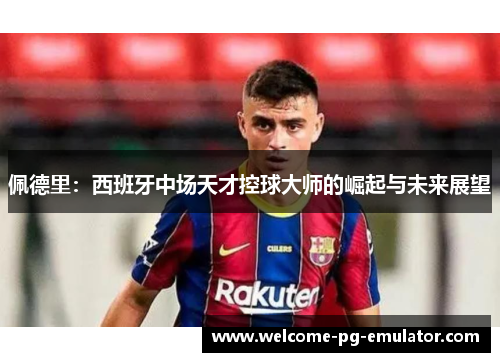 佩德里:西班牙中场天才控球大师的崛起与未来展望 佩德里:西班牙中场天才控球大师的崛起与未来展望