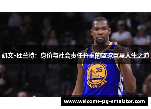 凯文·杜兰特:身价与社会责任并重的篮球巨星人生之道 凯文·杜兰特:身价与社会责任并重的篮球巨星人生之道