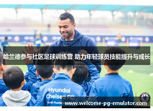 哈兰德参与社区足球训练营 助力年轻球员技能提升与成长 哈兰德参与社区足球训练营 助力年轻球员技能提升与成长