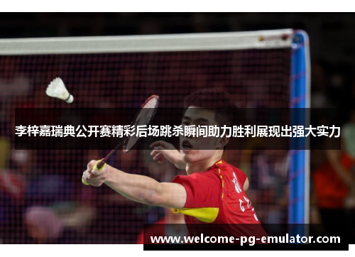 李梓嘉瑞典公开赛精彩后场跳杀瞬间助力胜利展现出强大实力 李梓嘉瑞典公开赛精彩后场跳杀瞬间助力胜利展现出强大实力