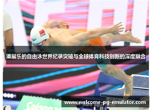潘展乐的自由泳世界纪录突破与全球体育科技创新的深度融合 潘展乐的自由泳世界纪录突破与全球体育科技创新的深度融合