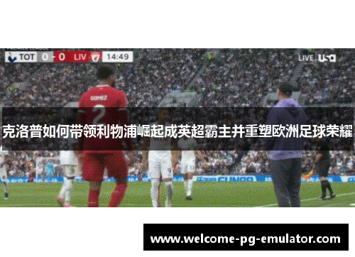 克洛普如何带领利物浦崛起成英超霸主并重塑欧洲足球荣耀 克洛普如何带领利物浦崛起成英超霸主并重塑欧洲足球荣耀