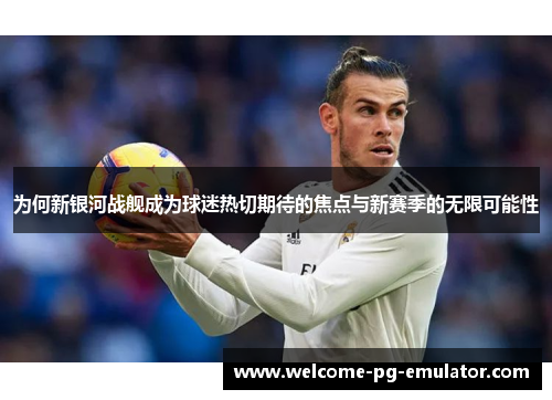 为何新银河战舰成为球迷热切期待的焦点与新赛季的无限可能性 为何新银河战舰成为球迷热切期待的焦点与新赛季的无限可能性