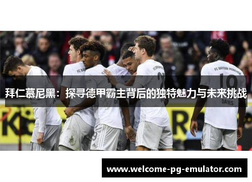 拜仁慕尼黑:探寻德甲霸主背后的独特魅力与未来挑战 拜仁慕尼黑:探寻德甲霸主背后的独特魅力与未来挑战