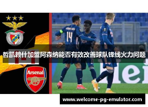 哲凯赖什加盟阿森纳能否有效改善球队锋线火力问题 哲凯赖什加盟阿森纳能否有效改善球队锋线火力问题