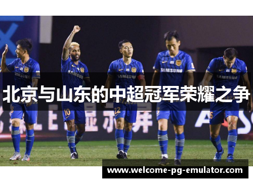 北京与山东的中超冠军荣耀之争 北京与山东的中超冠军荣耀之争