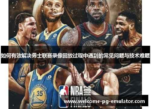 如何有效解决勇士联赛录像回放过程中遇到的常见问题与技术难题 如何有效解决勇士联赛录像回放过程中遇到的常见问题与技术难题