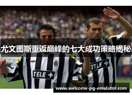 尤文图斯重返巅峰的七大成功策略揭秘 尤文图斯重返巅峰的七大成功策略揭秘