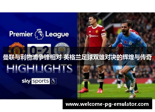 曼联与利物浦争锋相对 英格兰足球双雄对决的辉煌与传奇 曼联与利物浦争锋相对 英格兰足球双雄对决的辉煌与传奇