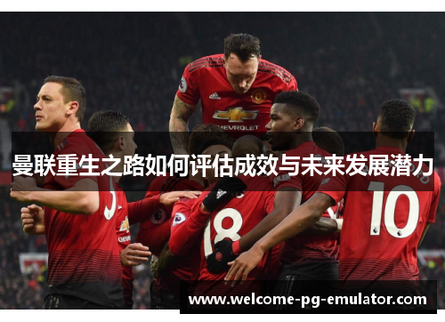 曼联重生之路如何评估成效与未来发展潜力 曼联重生之路如何评估成效与未来发展潜力