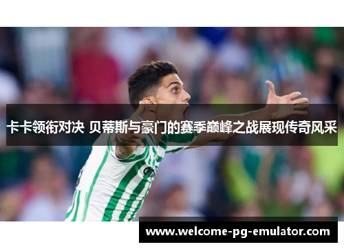 卡卡领衔对决 贝蒂斯与豪门的赛季巅峰之战展现传奇风采 卡卡领衔对决 贝蒂斯与豪门的赛季巅峰之战展现传奇风采