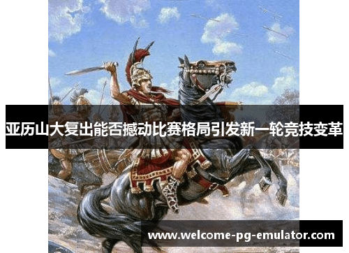 亚历山大复出能否撼动比赛格局引发新一轮竞技变革