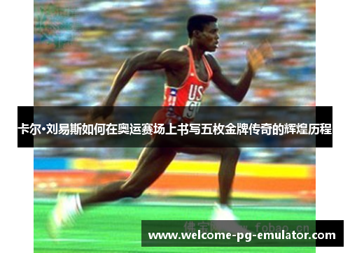 卡尔·刘易斯如何在奥运赛场上书写五枚金牌传奇的辉煌历程 卡尔·刘易斯如何在奥运赛场上书写五枚金牌传奇的辉煌历程