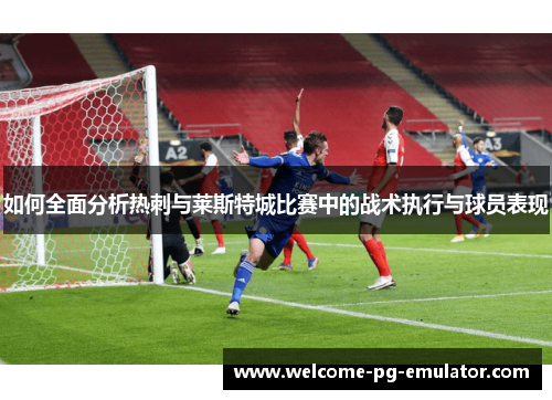 如何全面分析热刺与莱斯特城比赛中的战术执行与球员表现 如何全面分析热刺与莱斯特城比赛中的战术执行与球员表现