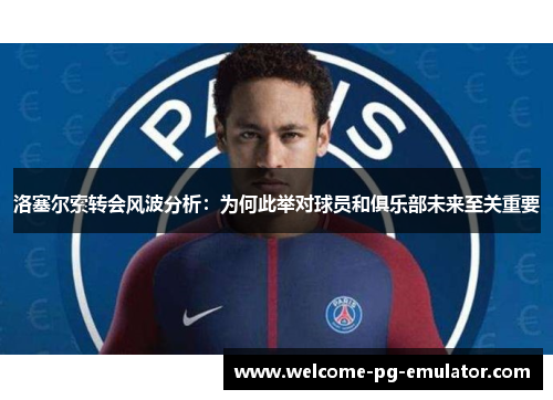 洛塞尔索转会风波分析:为何此举对球员和俱乐部未来至关重要 洛塞尔索转会风波分析:为何此举对球员和俱乐部未来至关重要