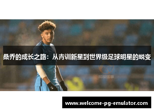 桑乔的成长之路:从青训新星到世界级足球明星的蜕变 桑乔的成长之路:从青训新星到世界级足球明星的蜕变