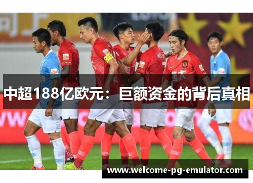 中超188亿欧元:巨额资金的背后真相 中超188亿欧元:巨额资金的背后真相