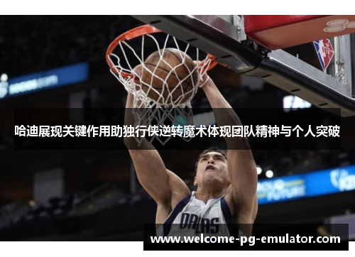 哈迪展现关键作用助独行侠逆转魔术体现团队精神与个人突破 哈迪展现关键作用助独行侠逆转魔术体现团队精神与个人突破