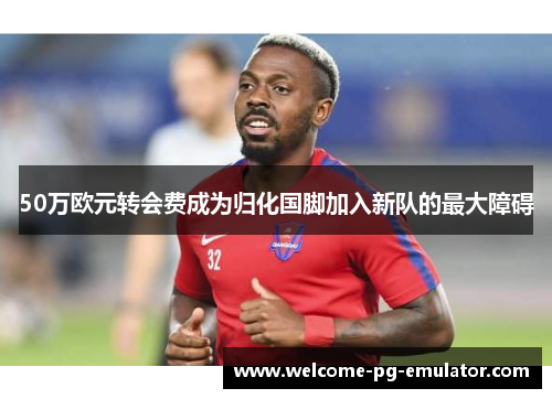 50万欧元转会费成为归化国脚加入新队的最大障碍 50万欧元转会费成为归化国脚加入新队的最大障碍