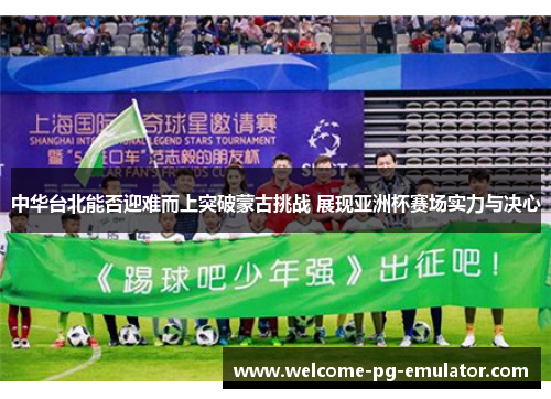 中华台北能否迎难而上突破蒙古挑战 展现亚洲杯赛场实力与决心