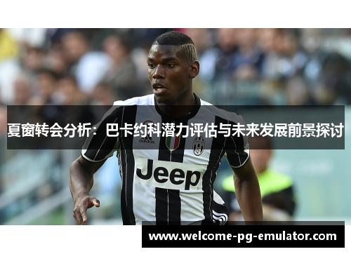 夏窗转会分析:巴卡约科潜力评估与未来发展前景探讨 夏窗转会分析:巴卡约科潜力评估与未来发展前景探讨