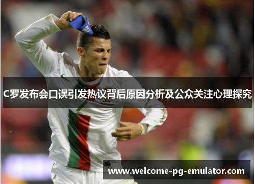 C罗发布会口误引发热议背后原因分析及公众关注心理探究 C罗发布会口误引发热议背后原因分析及公众关注心理探究