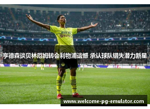 亨德森谈贝林厄姆转会利物浦遗憾 承认球队错失潜力新星 亨德森谈贝林厄姆转会利物浦遗憾 承认球队错失潜力新星