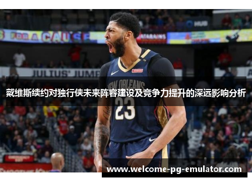 戴维斯续约对独行侠未来阵容建设及竞争力提升的深远影响分析 戴维斯续约对独行侠未来阵容建设及竞争力提升的深远影响分析