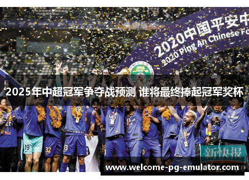 2025年中超冠军争夺战预测 谁将最终捧起冠军奖杯 2025年中超冠军争夺战预测 谁将最终捧起冠军奖杯