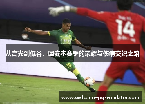 从高光到低谷:国安本赛季的荣耀与伤病交织之路 从高光到低谷:国安本赛季的荣耀与伤病交织之路