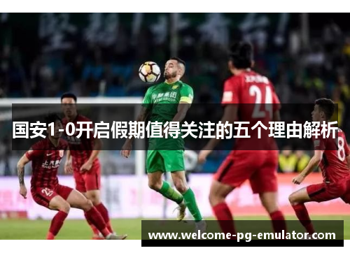 国安1-0开启假期值得关注的五个理由解析 国安1-0开启假期值得关注的五个理由解析