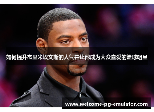 如何提升杰里米埃文斯的人气并让他成为大众喜爱的篮球明星 如何提升杰里米埃文斯的人气并让他成为大众喜爱的篮球明星