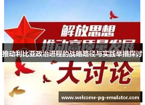 推动利比亚政治进程的战略路径与实践举措探讨 推动利比亚政治进程的战略路径与实践举措探讨