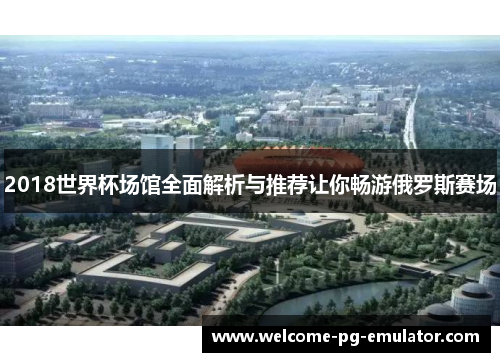 2018世界杯场馆全面解析与推荐让你畅游俄罗斯赛场 2018世界杯场馆全面解析与推荐让你畅游俄罗斯赛场