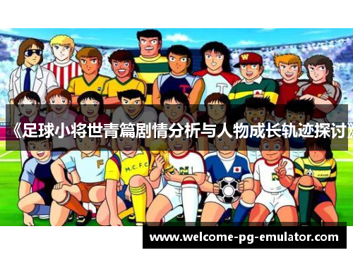 《足球小将世青篇剧情分析与人物成长轨迹探讨》 《足球小将世青篇剧情分析与人物成长轨迹探讨》
