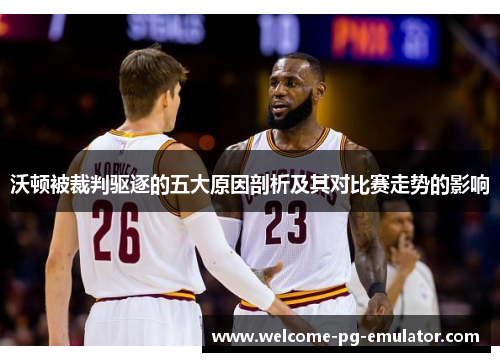 沃顿被裁判驱逐的五大原因剖析及其对比赛走势的影响 沃顿被裁判驱逐的五大原因剖析及其对比赛走势的影响