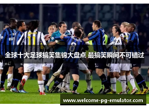 全球十大足球搞笑集锦大盘点 最搞笑瞬间不可错过 全球十大足球搞笑集锦大盘点 最搞笑瞬间不可错过