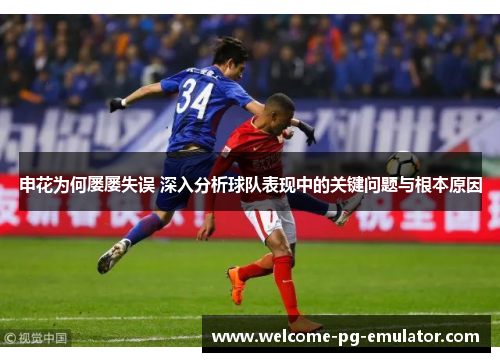 申花为何屡屡失误 深入分析球队表现中的关键问题与根本原因 申花为何屡屡失误 深入分析球队表现中的关键问题与根本原因