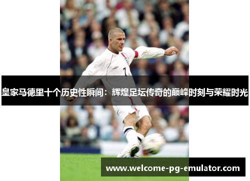 皇家马德里十个历史性瞬间:辉煌足坛传奇的巅峰时刻与荣耀时光 皇家马德里十个历史性瞬间:辉煌足坛传奇的巅峰时刻与荣耀时光