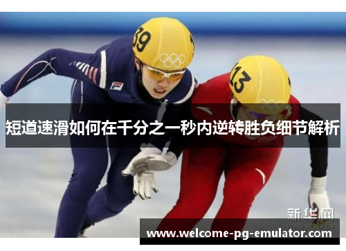 短道速滑如何在千分之一秒内逆转胜负细节解析 短道速滑如何在千分之一秒内逆转胜负细节解析