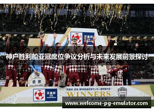 神户胜利船亚冠席位争议分析与未来发展前景探讨 神户胜利船亚冠席位争议分析与未来发展前景探讨