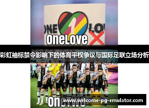 彩虹袖标禁令影响下的体育平权争议与国际足联立场分析 彩虹袖标禁令影响下的体育平权争议与国际足联立场分析