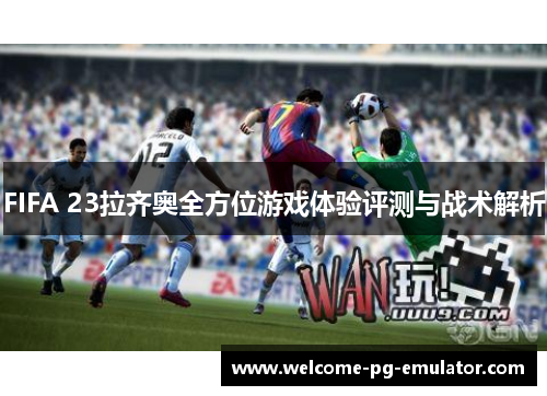 FIFA 23拉齐奥全方位游戏体验评测与战术解析