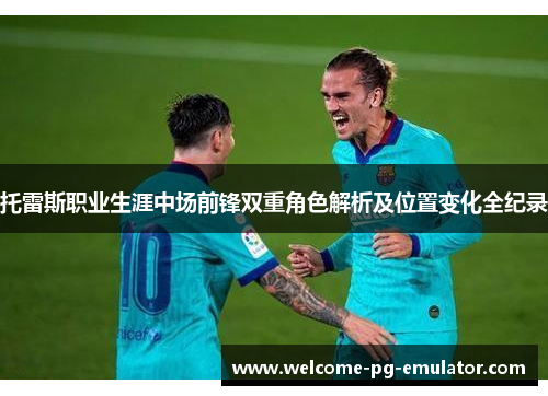 托雷斯职业生涯中场前锋双重角色解析及位置变化全纪录 托雷斯职业生涯中场前锋双重角色解析及位置变化全纪录