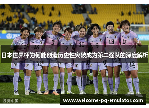 日本世界杯为何能创造历史性突破成为第二强队的深度解析 日本世界杯为何能创造历史性突破成为第二强队的深度解析