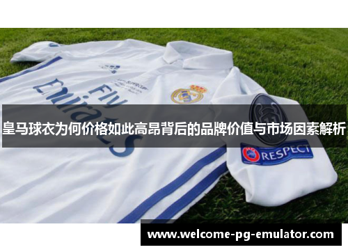 皇马球衣为何价格如此高昂背后的品牌价值与市场因素解析